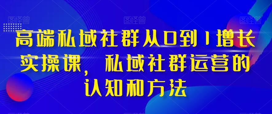 高端私域社群从0到1增长实操课，私域社群运营的认知和方法-网创论坛