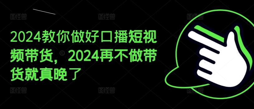 2024教你做好口播短视频带货，2024再不做带货就真晚了-网创论坛