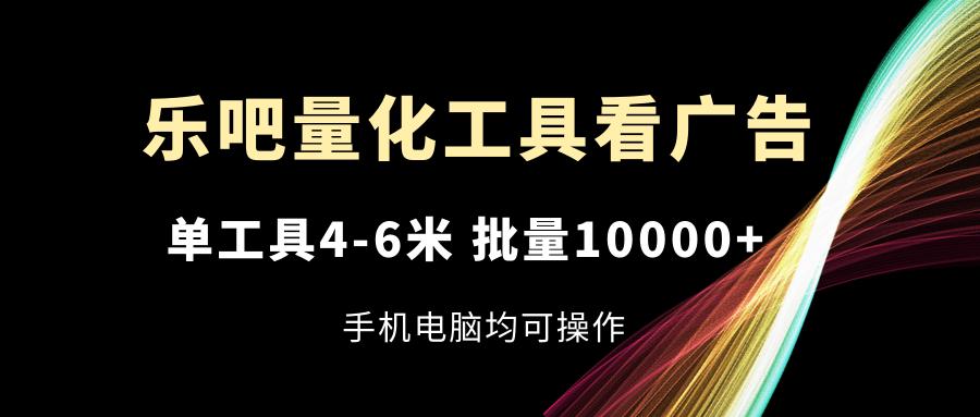 乐吧量化工具看广告，单工具4-6米，批量10000+，手机电脑均可操作-网创论坛