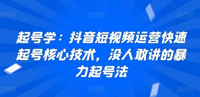 起号学：抖音短视频运营快速起号核心技术，没人敢讲的暴力起号法-网创论坛