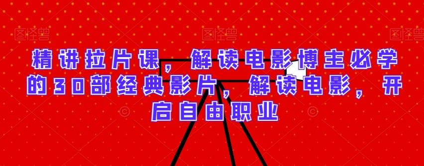 精讲拉片课，解读电影博主必学的30部经典影片，解读电影，开启自由职业-网创论坛
