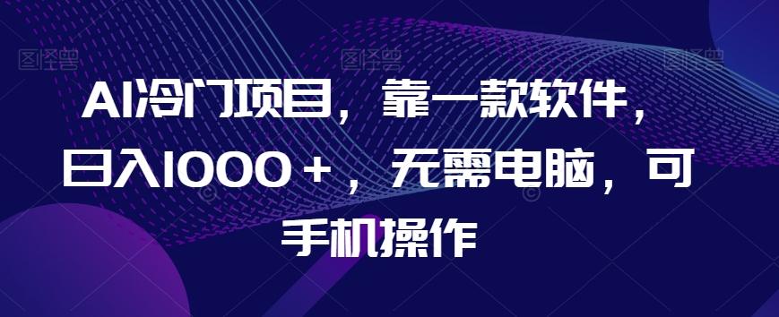 AI冷门项目，靠一款软件，日入1000＋，无需电脑，可手机操作【揭秘】-网创论坛