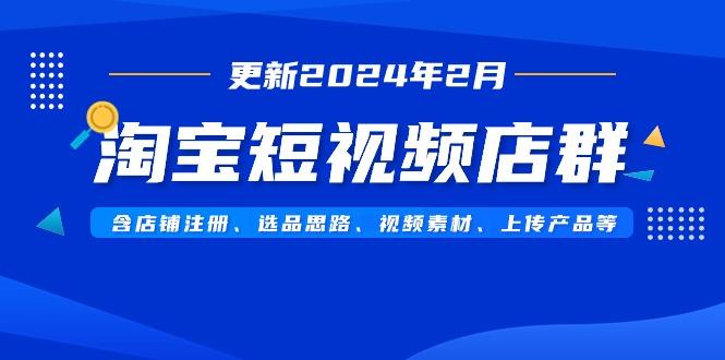 淘宝短视频店群(更新2024年2月)含店铺注册、选品思路、视频素材、上传...-网创论坛