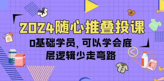 (10017期)2024随心推叠投课，0基础学员，可以学会底层逻辑少走弯路(14节)-网创论坛