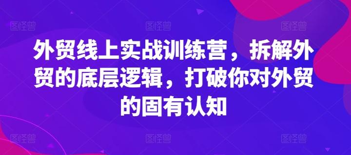 外贸线上实战训练营，拆解外贸的底层逻辑，打破你对外贸的固有认知-网创论坛