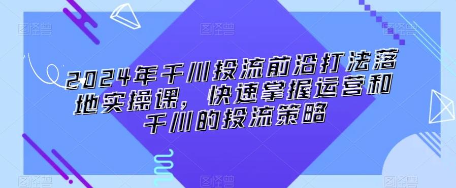 2024年千川投流前沿打法落地实操课，快速掌握运营和千川的投流策略-网创论坛