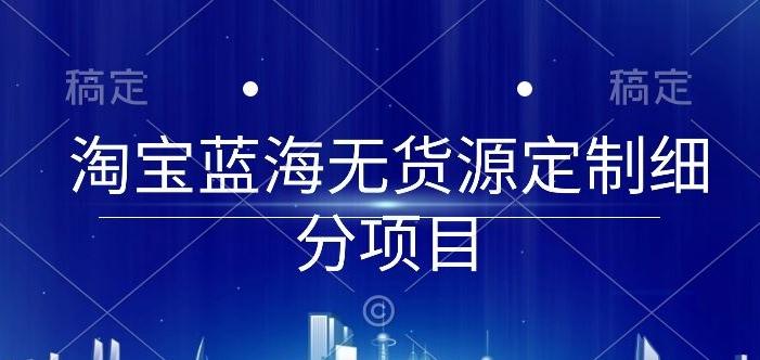 淘宝蓝海无货源定制细分项目，从0到起店实操全流程【揭秘】-网创论坛