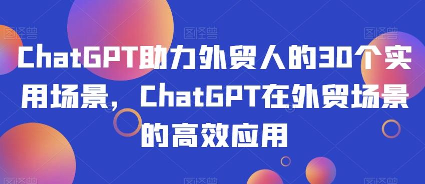 ChatGPT助力外贸人的30个实用场景，ChatGPT在外贸场景的高效应用-网创论坛