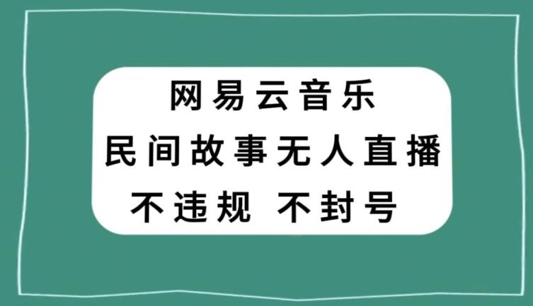 网易云民间故事无人直播，零投入低风险、人人可做【揭秘】-网创论坛