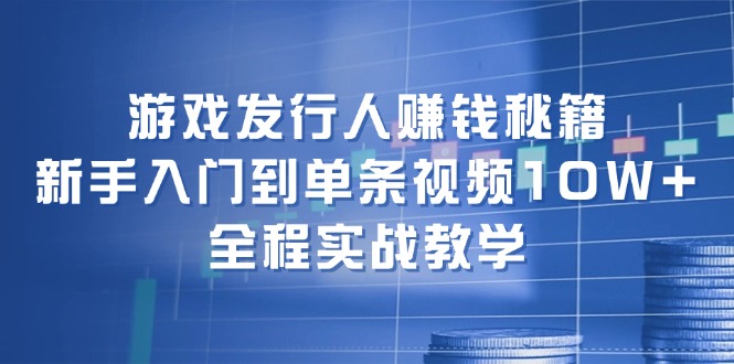游戏发行人赚钱秘籍：新手入门到单条视频10W+，全程实战教学-网创论坛