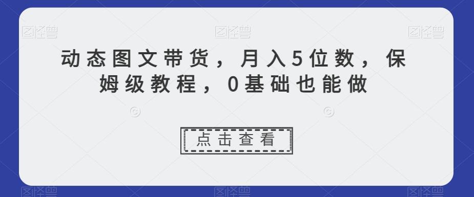 动态图文带货，月入5位数，保姆级教程，0基础也能做【揭秘】-网创论坛