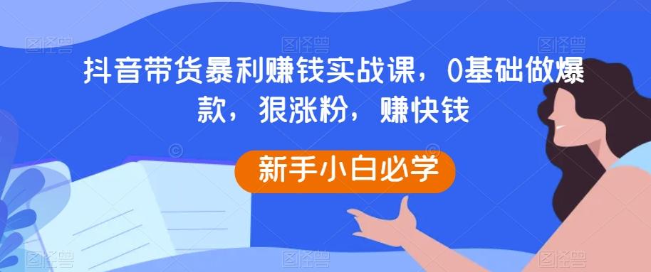 抖音带货暴利赚钱实战课，0基础做爆款，狠涨粉，赚快钱-网创论坛