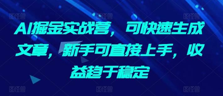 AI掘金实战营,可快速生成文章,新手可直接上手,收益趋于稳定