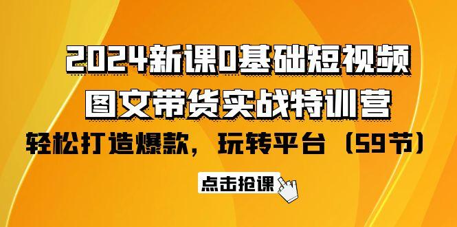 (9911期)2024新课0基础短视频+图文带货实战特训营：玩转平台，轻松打造爆款(59节)-网创论坛