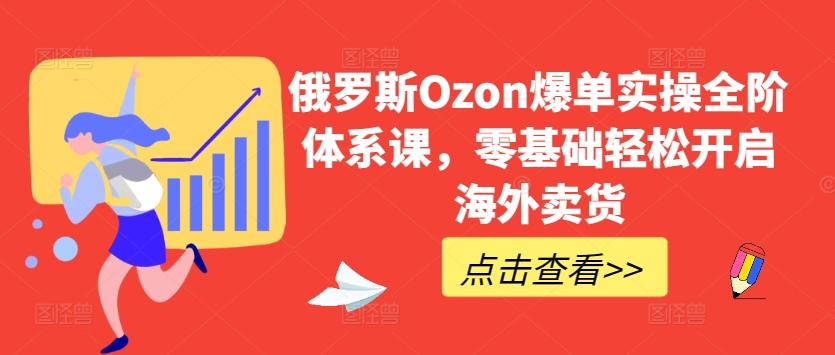 俄罗斯Ozon爆单实操全阶体系课，零基础轻松开启海外卖货-网创论坛