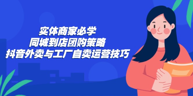 实体商家必学：同城到店团购策略：抖音外卖与工厂自卖运营技巧-网创论坛