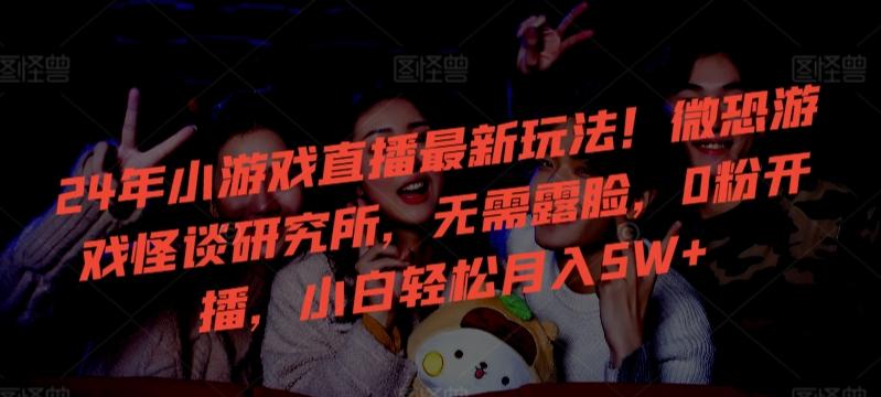 24年小游戏直播最新玩法！微恐游戏怪谈研究所，无需露脸，0粉开播，小白轻松月入5W+【揭秘】-网创论坛