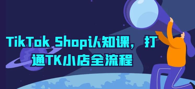 TikTok Shop认知课，打通TK小店全流程-网创论坛