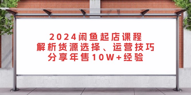 2024闲鱼起店课程：解析货源选择、运营技巧，分享年售10W+经验-网创论坛