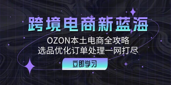 跨境电商新蓝海：OZON本土电商全攻略，选品优化订单处理一网打尽-网创论坛