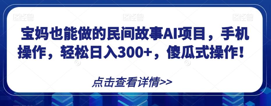 宝妈也能做的民间故事AI项目，手机操作，轻松日入300+，傻瓜式操作！【揭秘】-网创论坛
