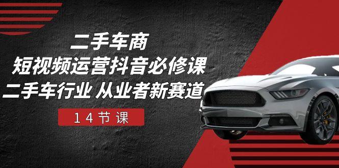 二手车商 短视频运营 抖音必修课，二手车行业 从业者新赛道(14节课-网创论坛