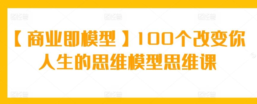 【商业即模型】100个改变你人生的思维模型思维课-网创论坛