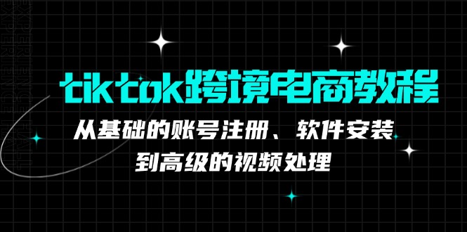 tiktok跨境电商教程：从基础的账号注册、软件安装，到高级的视频处理-网创论坛