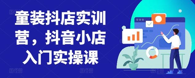 童装抖店实训营，抖音小店入门实操课-网创论坛