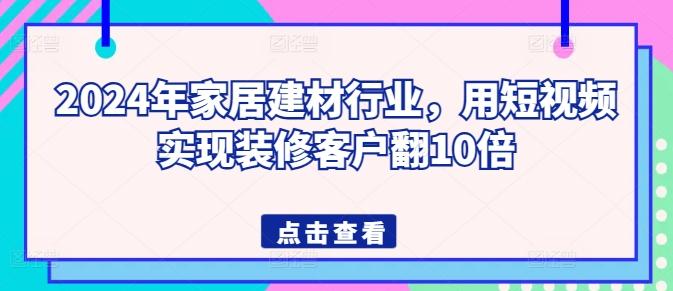 2024年家居建材行业,用短视频实现装修客户翻10倍