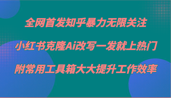 知乎暴力无限关注，小红书克隆Ai改写一发就上热门，附常用工具箱大大提升工作效率-网创论坛