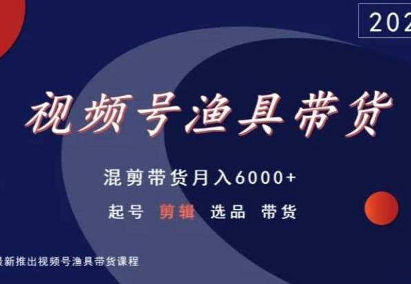 视频号渔具带货，混剪带货月入6000+，起号剪辑选品带货-网创论坛