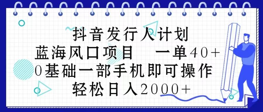 抖音发行人计划，蓝海风口项目 一单40，0基础一部手机即可操作 日入2000＋-网创论坛