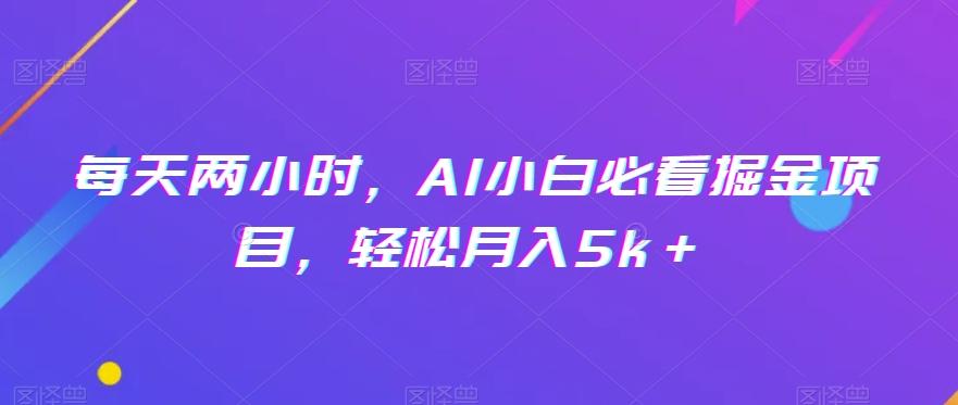 每天两小时，AI小白必看掘金项目，轻松月入5k＋-网创论坛