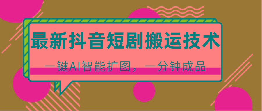 最新抖音短剧搬运技术，一键AI智能扩图，百分百过原创，秒过豆荚！-网创论坛