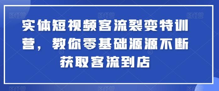 实体短视频客流裂变特训营，教你零基础源源不断获取客流到店-网创论坛