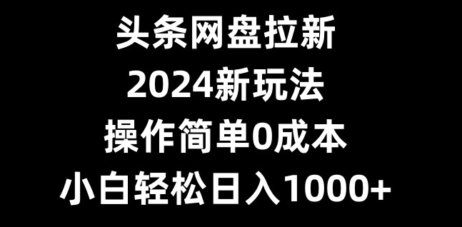 头条网盘拉新，2024新玩法，操作简单0成本，小白轻松日入1000+-网创论坛