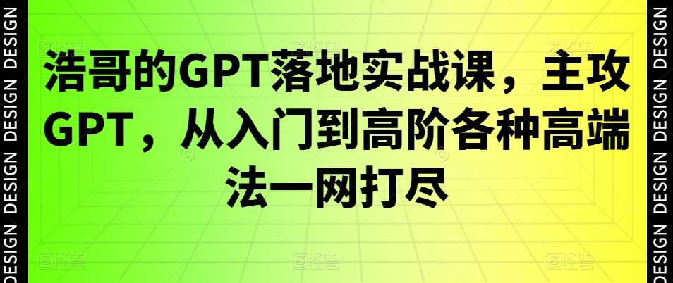 浩哥的GPT落地实战课，主攻GPT，从入门到高阶各种高端法一网打尽-网创论坛