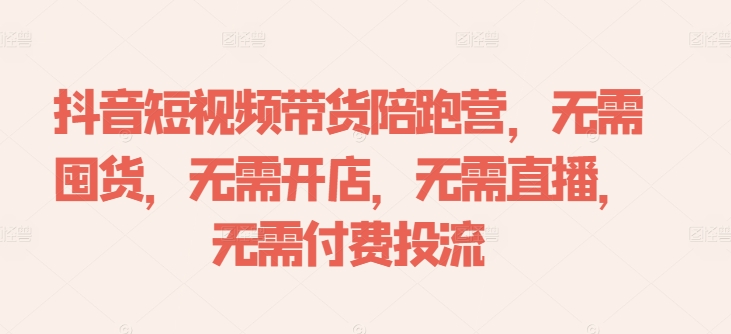 抖音短视频带货陪跑营，无需囤货、无需开店、无需直播,无需付费投流-网创论坛