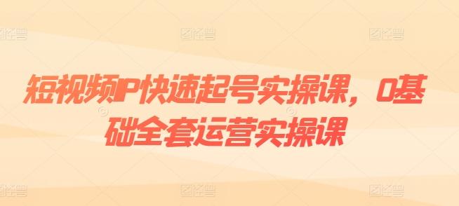 短视频IP快速起号实操课，0基础全套运营实操课，爆款内容设计+粉丝运营+内容变现-网创论坛