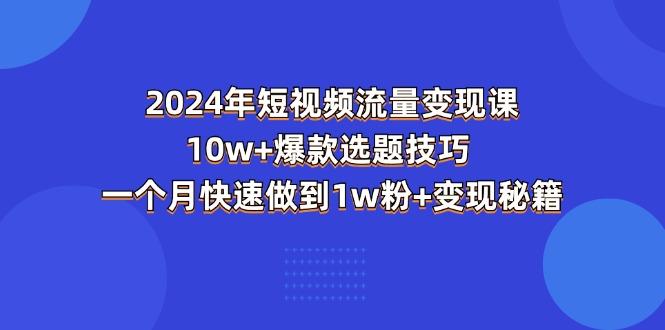 2024年短视频-流量变现课：10w+爆款选题技巧 一个月快速做到1w粉+变现秘籍-网创论坛