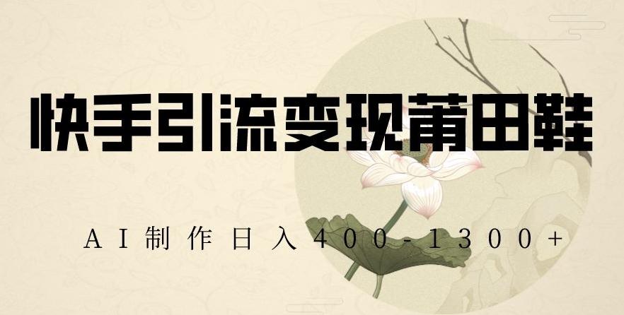 快手引流变现莆田鞋，AI制作日入400+【揭秘】-网创论坛