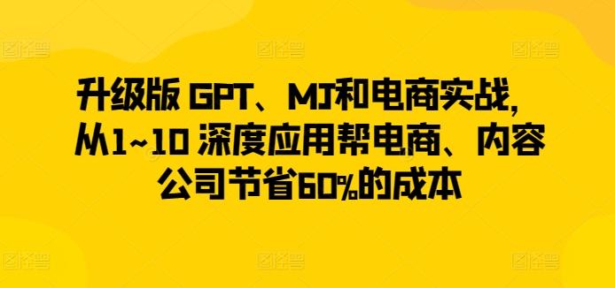 升级版 GPT、MJ和电商实战，从1~10 深度应用帮电商、内容公司节省60%的成本-网创论坛
