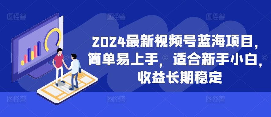 2024最新视频号蓝海项目，简单易上手，适合新手小白，收益长期稳定-网创论坛