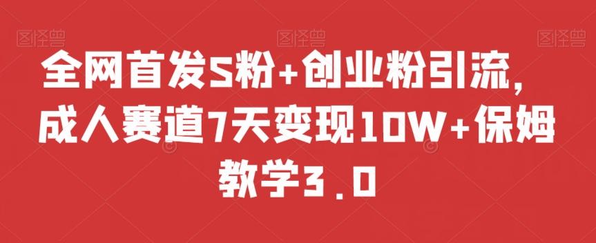 全网首发S粉+创业粉引流，成人赛道7天变现10W+保姆教学3.0【揭秘】-网创论坛