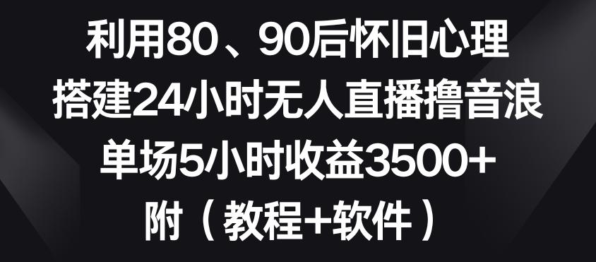 利用80、90后怀旧心理，搭建24小时无人直播撸音浪，单场5小时收益3500+(教程+软件)【揭秘】-网创论坛