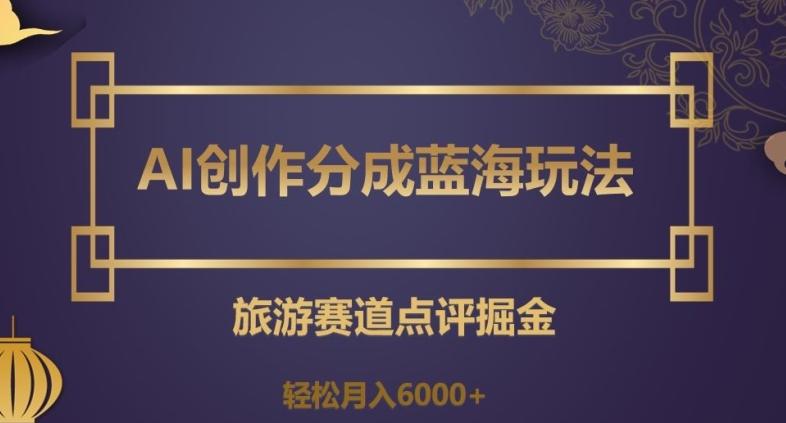 AI创作分成蓝海玩法，旅游赛道点评掘金，轻松月入6000+【揭秘】-网创论坛