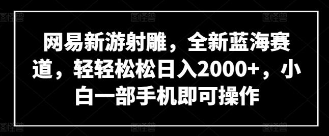 网易新游射雕，全新蓝海赛道，轻轻松松日入2000+，小白一部手机即可操作【揭秘】-网创论坛
