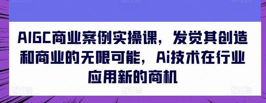 AIGC商业案例实操课，发觉其创造和商业的无限可能，Ai技术在行业应用新的商机-网创论坛