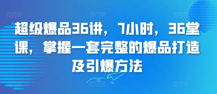 超级爆品36讲，7小时，36堂课，掌握一套完整的爆品打造及引爆方法-网创论坛